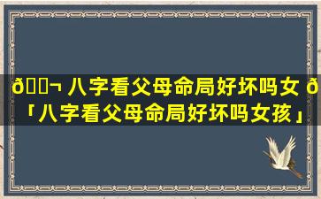 🐬 八字看父母命局好坏吗女 🐼 「八字看父母命局好坏吗女孩」